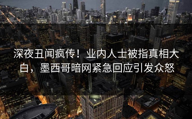 深夜丑闻疯传！业内人士被指真相大白，墨西哥暗网紧急回应引发众怒