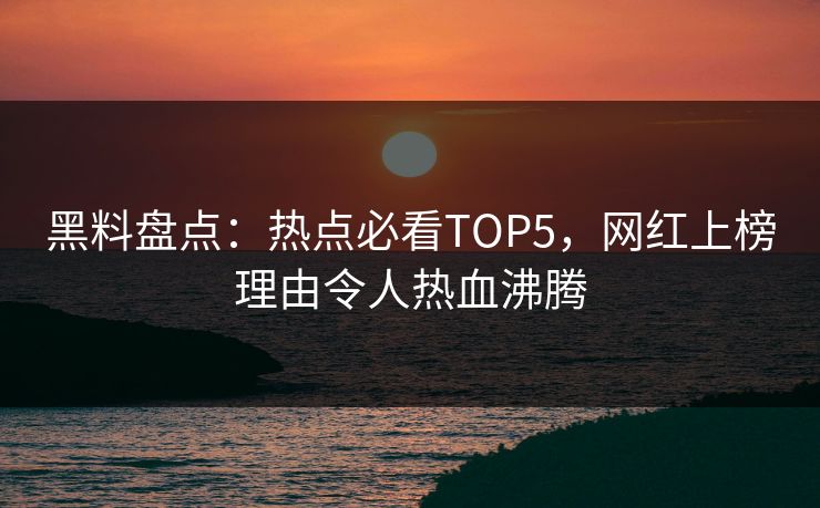 黑料盘点：热点必看TOP5，网红上榜理由令人热血沸腾