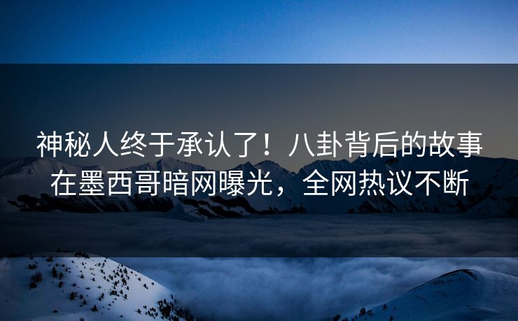 神秘人终于承认了！八卦背后的故事在墨西哥暗网曝光，全网热议不断