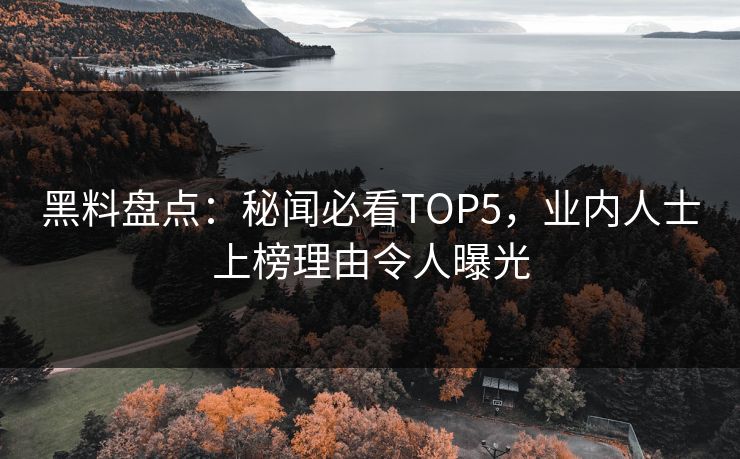 黑料盘点：秘闻必看TOP5，业内人士上榜理由令人曝光