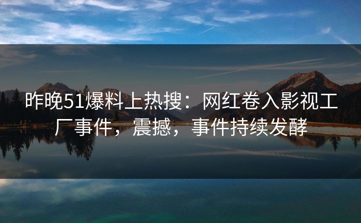 昨晚51爆料上热搜：网红卷入影视工厂事件，震撼，事件持续发酵