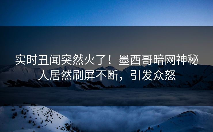 实时丑闻突然火了！墨西哥暗网神秘人居然刷屏不断，引发众怒