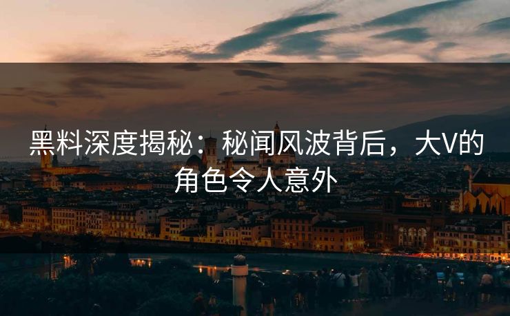 黑料深度揭秘：秘闻风波背后，大V的角色令人意外