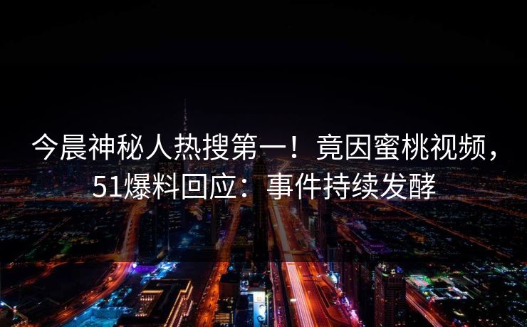 今晨神秘人热搜第一！竟因蜜桃视频，51爆料回应：事件持续发酵