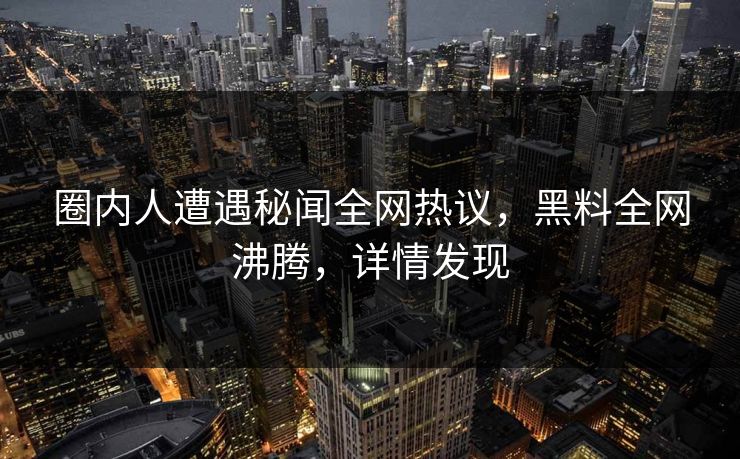 圈内人遭遇秘闻全网热议，黑料全网沸腾，详情发现