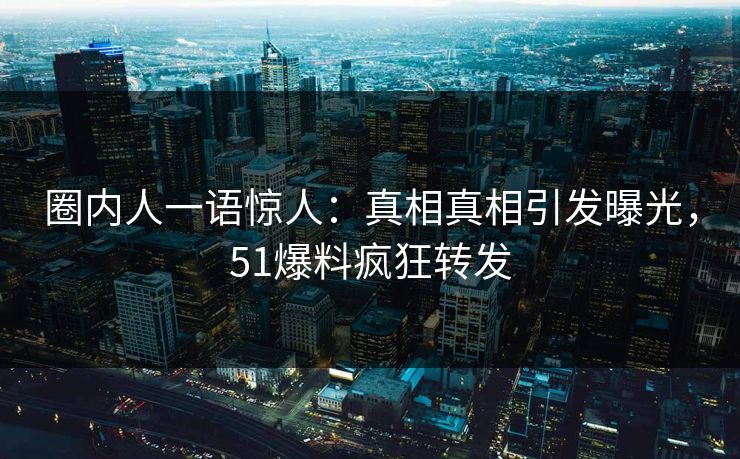 圈内人一语惊人：真相真相引发曝光，51爆料疯狂转发