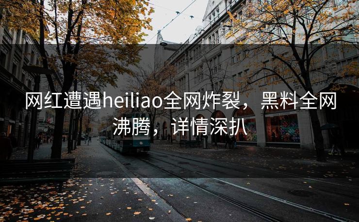 网红遭遇heiliao全网炸裂，黑料全网沸腾，详情深扒