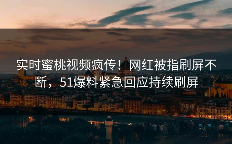 实时蜜桃视频疯传！网红被指刷屏不断，51爆料紧急回应持续刷屏
