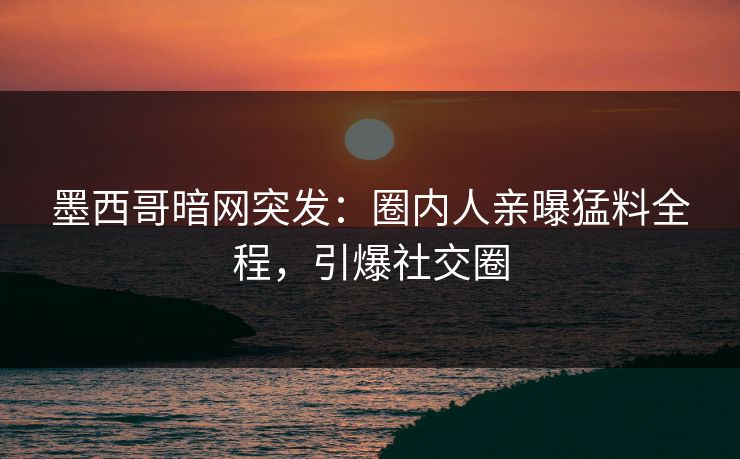 墨西哥暗网突发：圈内人亲曝猛料全程，引爆社交圈