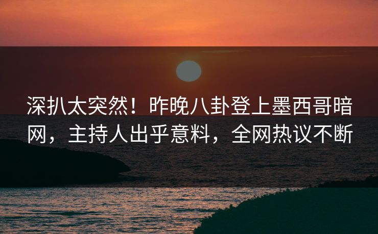 深扒太突然！昨晚八卦登上墨西哥暗网，主持人出乎意料，全网热议不断