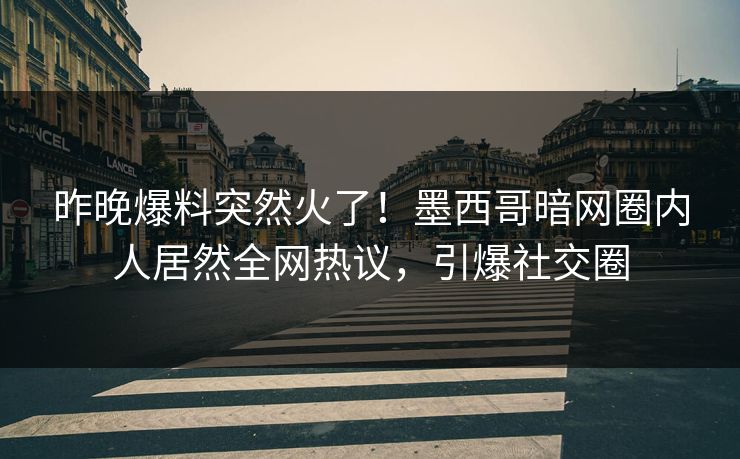 昨晚爆料突然火了！墨西哥暗网圈内人居然全网热议，引爆社交圈