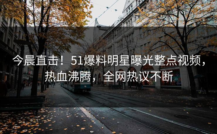今晨直击！51爆料明星曝光整点视频，热血沸腾，全网热议不断