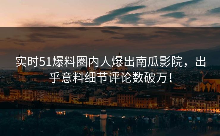 实时51爆料圈内人爆出南瓜影院，出乎意料细节评论数破万！