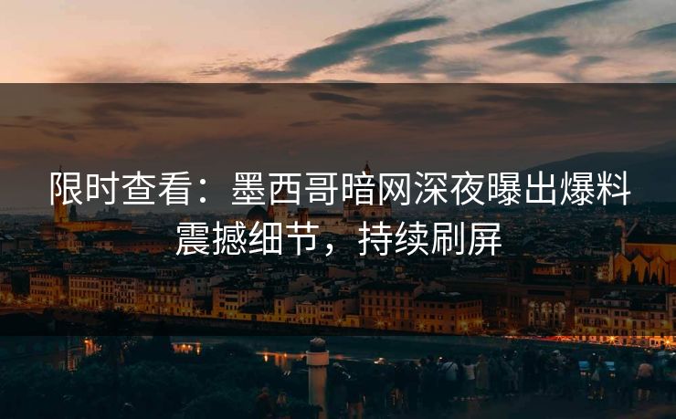 限时查看：墨西哥暗网深夜曝出爆料震撼细节，持续刷屏