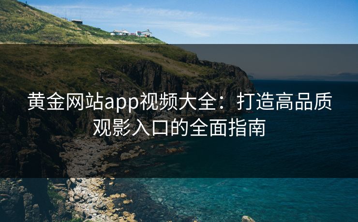 黄金网站app视频大全：打造高品质观影入口的全面指南