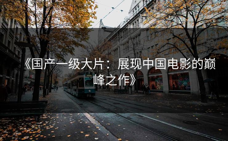 《国产一级大片：展现中国电影的巅峰之作》