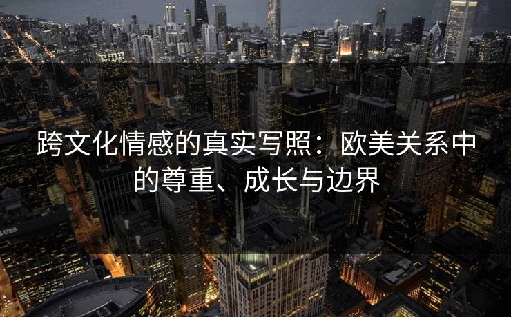 跨文化情感的真实写照：欧美关系中的尊重、成长与边界