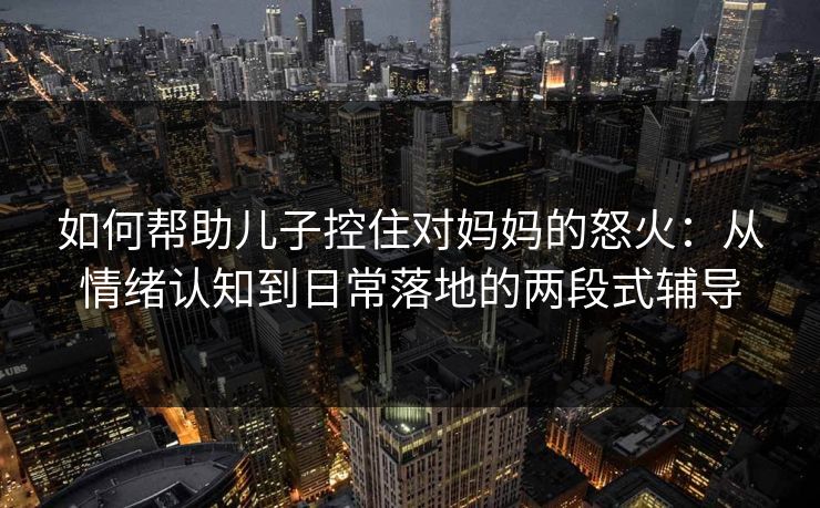 如何帮助儿子控住对妈妈的怒火：从情绪认知到日常落地的两段式辅导