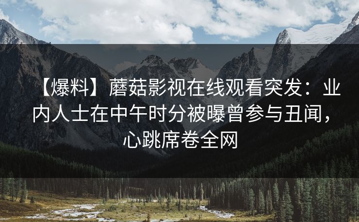【爆料】蘑菇影视在线观看突发：业内人士在中午时分被曝曾参与丑闻，心跳席卷全网