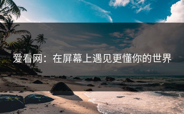 爱看网：在屏幕上遇见更懂你的世界