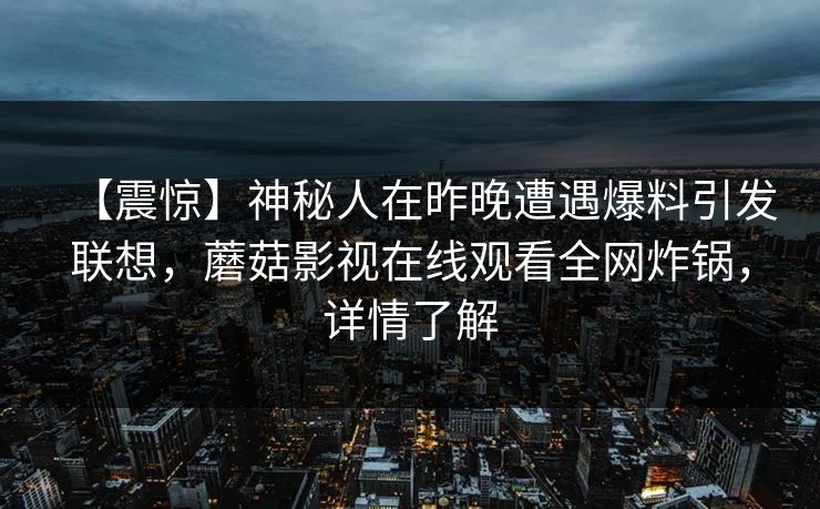 【震惊】神秘人在昨晚遭遇爆料引发联想，蘑菇影视在线观看全网炸锅，详情了解