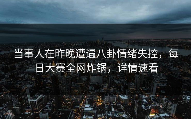 当事人在昨晚遭遇八卦情绪失控，每日大赛全网炸锅，详情速看