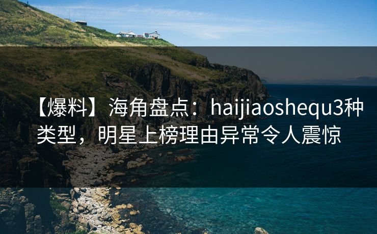 【爆料】海角盘点：haijiaoshequ3种类型，明星上榜理由异常令人震惊