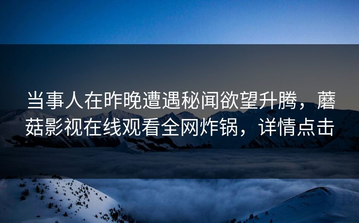 当事人在昨晚遭遇秘闻欲望升腾，蘑菇影视在线观看全网炸锅，详情点击