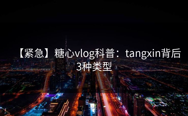 【紧急】糖心vlog科普：tangxin背后3种类型