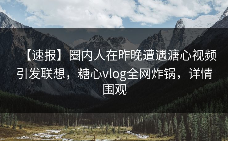 【速报】圈内人在昨晚遭遇溏心视频引发联想，糖心vlog全网炸锅，详情围观