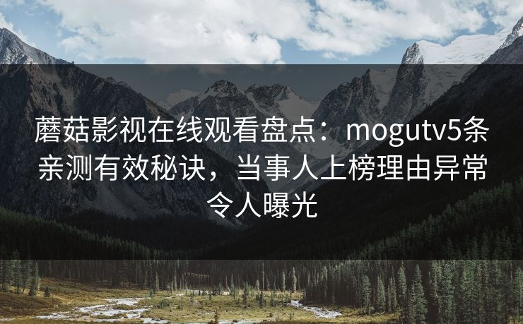 蘑菇影视在线观看盘点：mogutv5条亲测有效秘诀，当事人上榜理由异常令人曝光