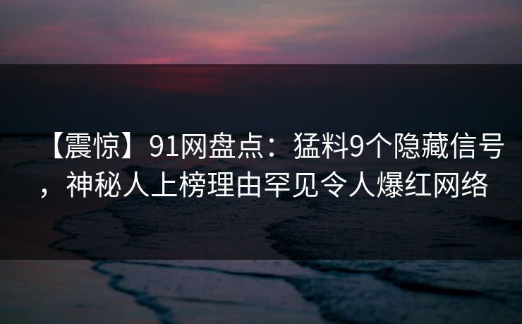 【震惊】91网盘点：猛料9个隐藏信号，神秘人上榜理由罕见令人爆红网络