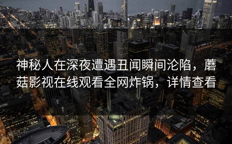 神秘人在深夜遭遇丑闻瞬间沦陷，蘑菇影视在线观看全网炸锅，详情查看