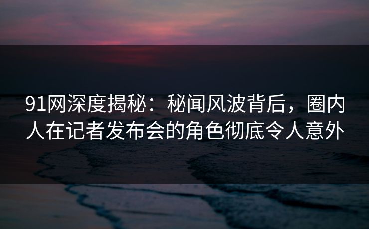 91网深度揭秘:秘闻风波背后,圈内人在记者发布会的角色彻底令人意外 91网深度揭秘:秘闻风波背后,圈内人在记者发布会的角色彻底令人意外