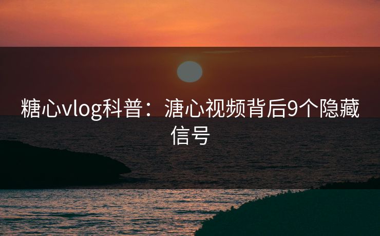 糖心vlog科普：溏心视频背后9个隐藏信号