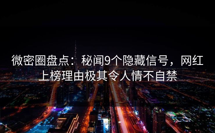 微密圈盘点：秘闻9个隐藏信号，网红上榜理由极其令人情不自禁
