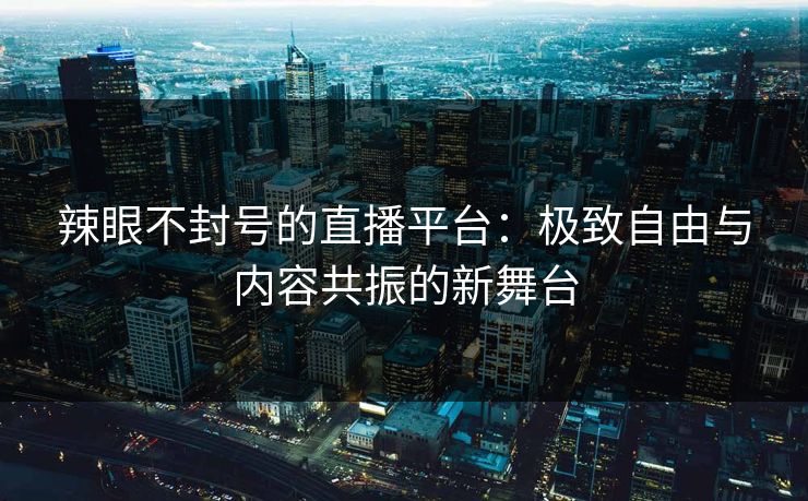 辣眼不封号的直播平台：极致自由与内容共振的新舞台