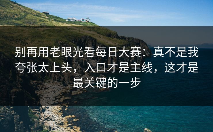 别再用老眼光看每日大赛：真不是我夸张太上头，入口才是主线，这才是最关键的一步
