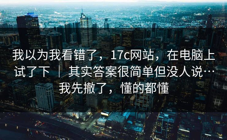 我以为我看错了，17c网站，在电脑上试了下 ｜ 其实答案很简单但没人说…我先撤了，懂的都懂