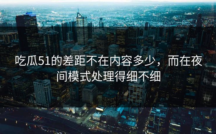 吃瓜51的差距不在内容多少，而在夜间模式处理得细不细