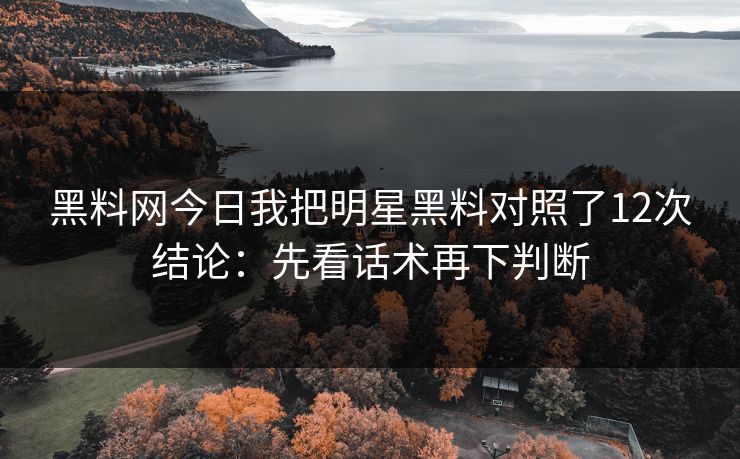 黑料网今日我把明星黑料对照了12次结论：先看话术再下判断