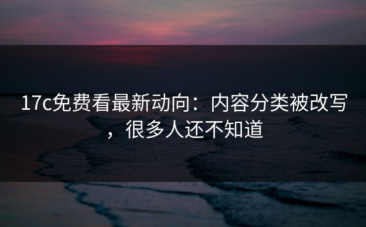 17c免费看最新动向：内容分类被改写，很多人还不知道