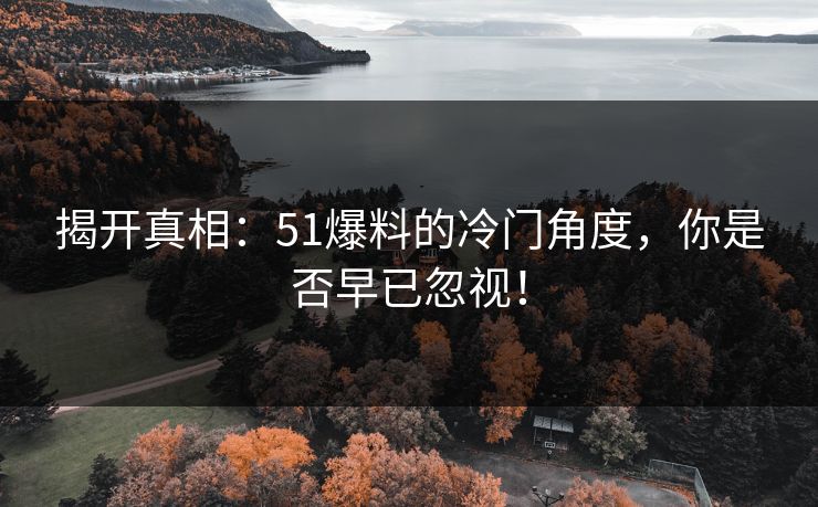 揭开真相：51爆料的冷门角度，你是否早已忽视！