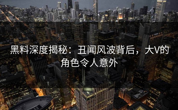 黑料深度揭秘：丑闻风波背后，大V的角色令人意外