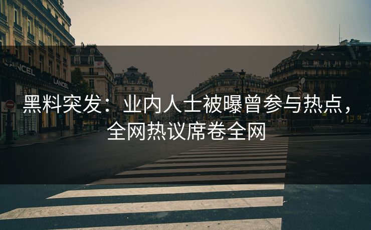 黑料突发：业内人士被曝曾参与热点，全网热议席卷全网