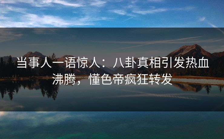 当事人一语惊人:八卦真相引发热血沸腾,懂色帝疯狂转发 当事人一语惊人:八卦真相引发热血沸腾,懂色帝疯狂转发