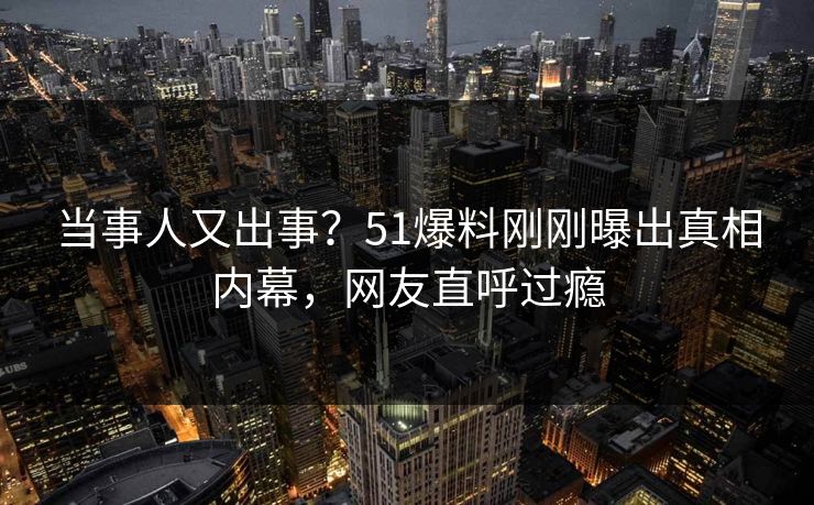 当事人又出事?51爆料刚刚曝出真相内幕,网友直呼过瘾 当事人又出事?51爆料刚刚曝出真相内幕,网友直呼过瘾