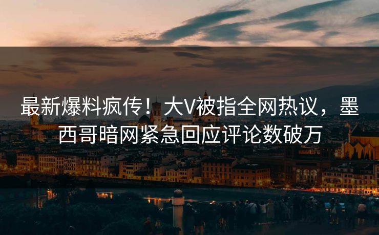 最新爆料疯传！大V被指全网热议，墨西哥暗网紧急回应评论数破万