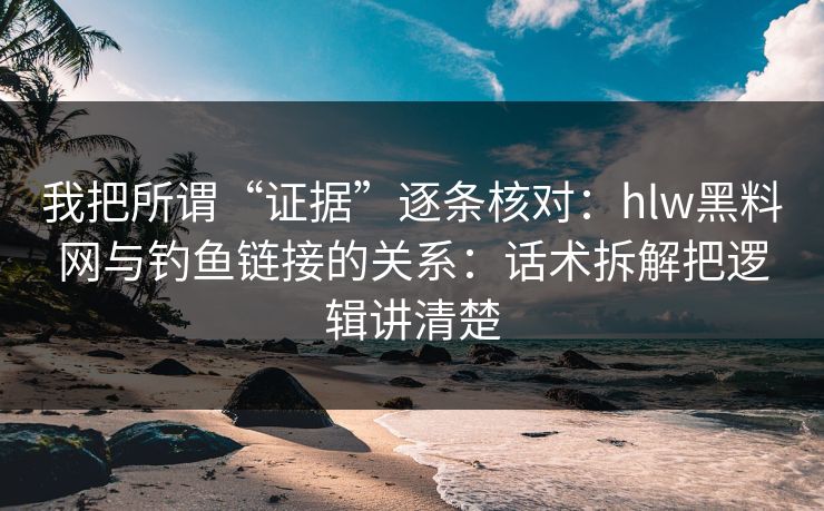 我把所谓“证据”逐条核对：hlw黑料网与钓鱼链接的关系：话术拆解把逻辑讲清楚