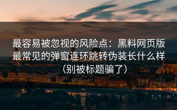 最容易被忽视的风险点：黑料网页版最常见的弹窗连环跳转伪装长什么样（别被标题骗了）